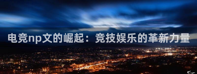 ky电竞：电竞np文的崛起：竞技娱乐的革新力量