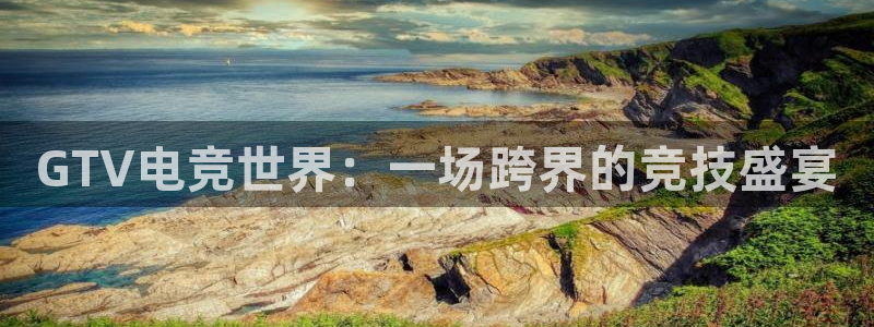 ky开元电竞：GTV电竞世界：一场跨界的竞技盛宴
