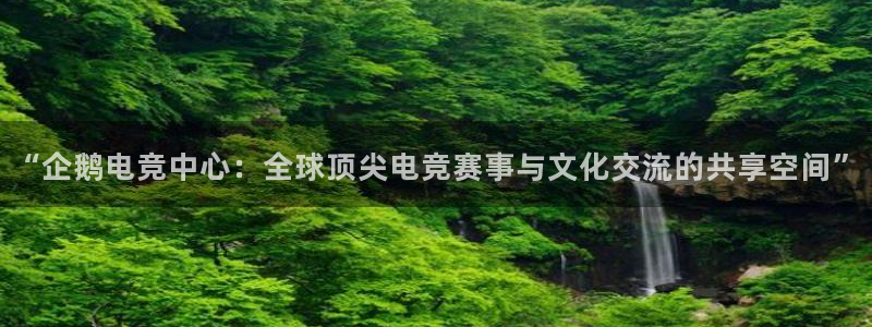 ky电竞：“企鹅电竞中心：全球顶尖电竞赛事与文化交流的共享空间”